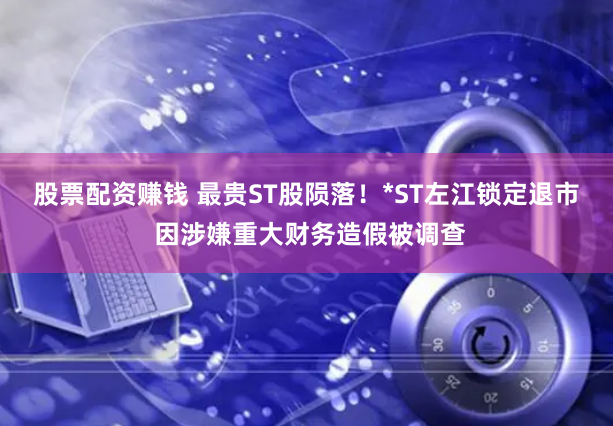 股票配资赚钱 最贵ST股陨落！*ST左江锁定退市 因涉嫌重大财务造假被调查