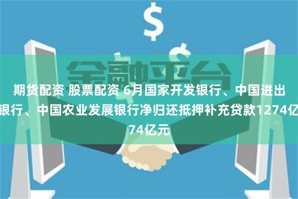 期货配资 股票配资 6月国家开发银行、中国进出口银行、中国农业发展银行净归还抵押补充贷款1274亿元