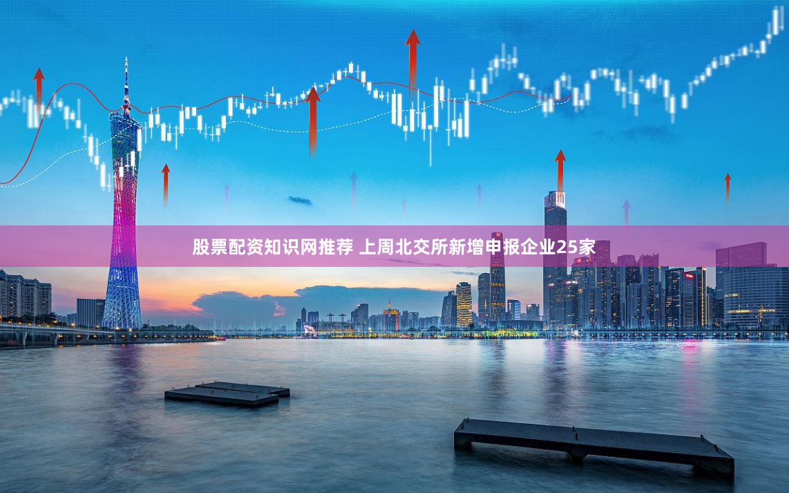 股票配资知识网推荐 上周北交所新增申报企业25家
