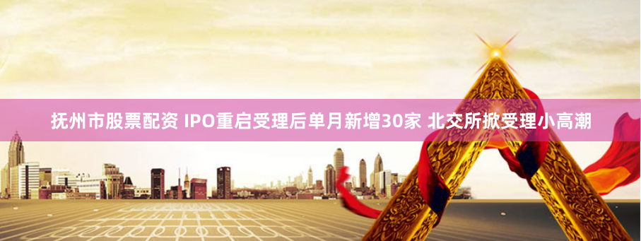 抚州市股票配资 IPO重启受理后单月新增30家 北交所掀受理小高潮