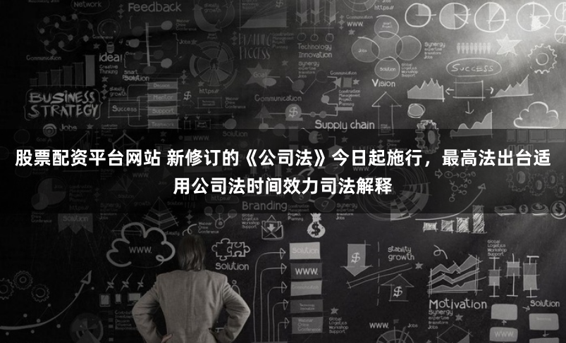 股票配资平台网站 新修订的《公司法》今日起施行，最高法出台适用公司法时间效力司法解释