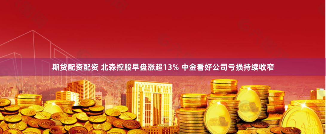 期货配资配资 北森控股早盘涨超13% 中金看好公司亏损持续收窄