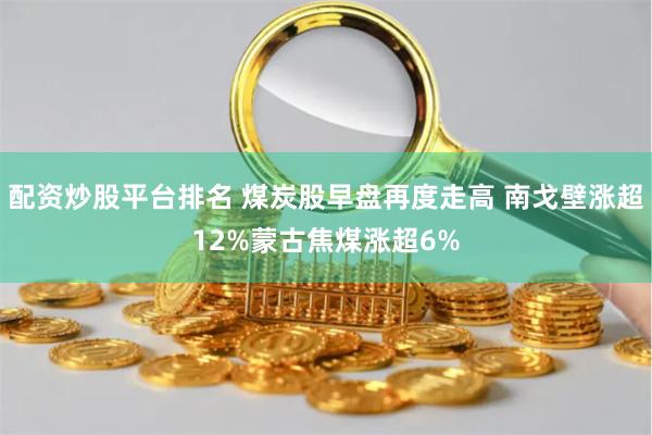 配资炒股平台排名 煤炭股早盘再度走高 南戈壁涨超12%蒙古焦煤涨超6%