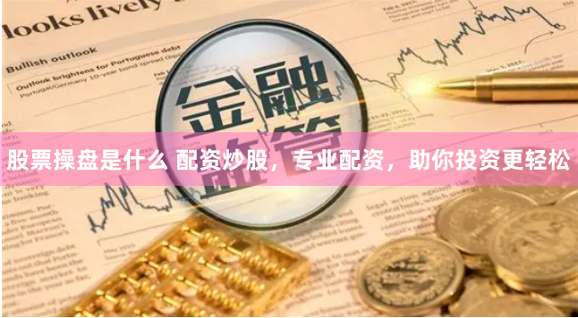 股票操盘是什么 配资炒股，专业配资，助你投资更轻松