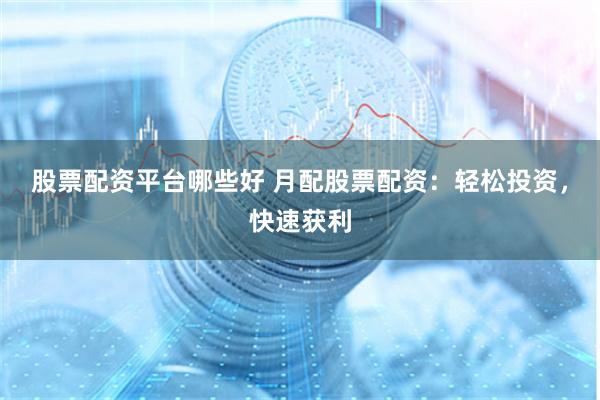 股票配资平台哪些好 月配股票配资：轻松投资，快速获利