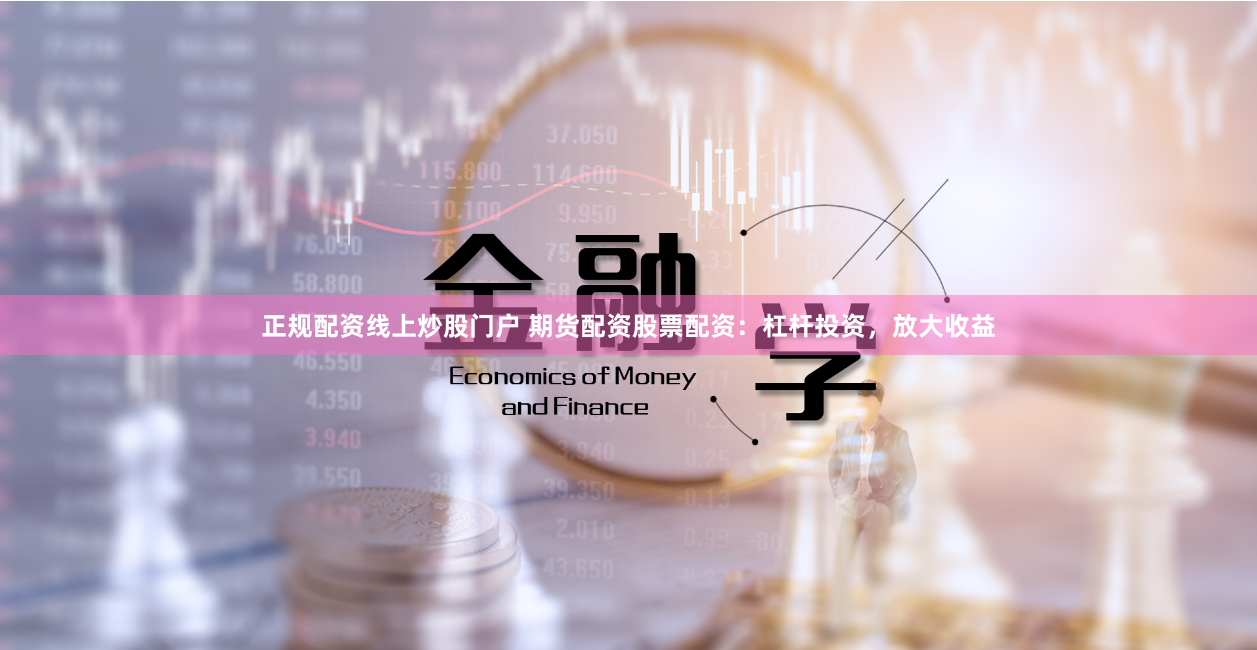 正规配资线上炒股门户 期货配资股票配资:杠杆投资,放大收益