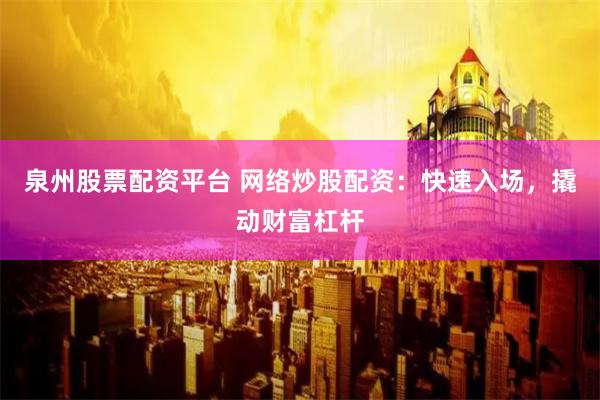 泉州股票配资平台 网络炒股配资：快速入场，撬动财富杠杆