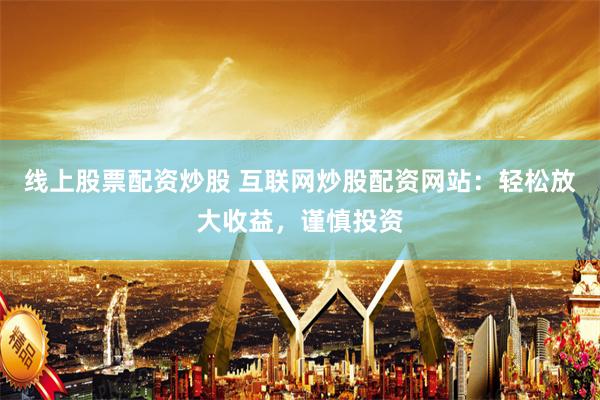 线上股票配资炒股 互联网炒股配资网站：轻松放大收益，谨慎投资