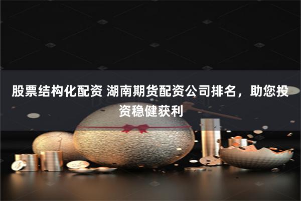 股票结构化配资 湖南期货配资公司排名，助您投资稳健获利
