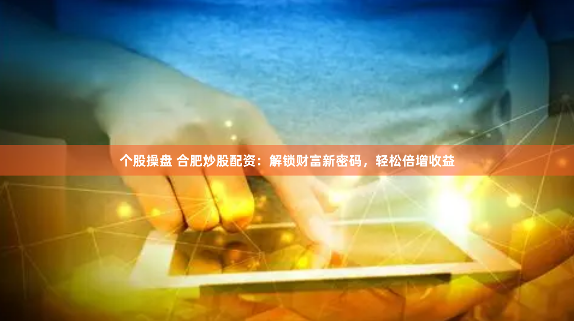 个股操盘 合肥炒股配资：解锁财富新密码，轻松倍增收益