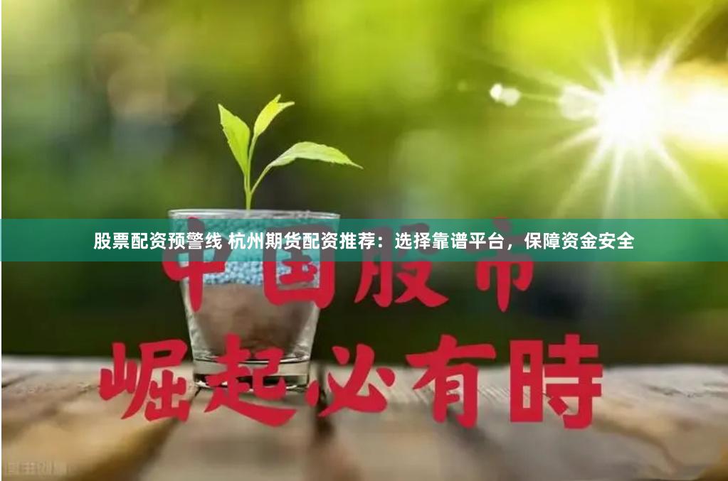 股票配资预警线 杭州期货配资推荐：选择靠谱平台，保障资金安全