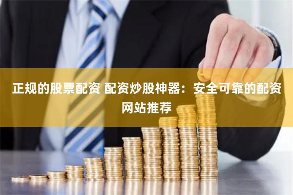 正规的股票配资 配资炒股神器：安全可靠的配资网站推荐
