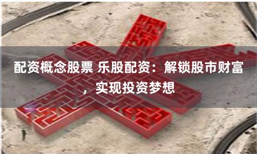 配资概念股票 乐股配资：解锁股市财富，实现投资梦想