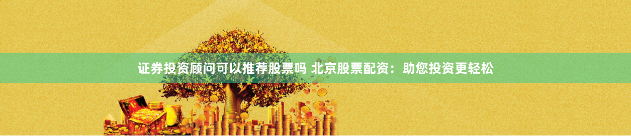 证券投资顾问可以推荐股票吗 北京股票配资:助您投资更轻松