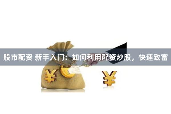 股市配资 新手入门：如何利用配资炒股，快速致富