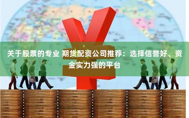 关于股票的专业 期货配资公司推荐：选择信誉好、资金实力强的平台