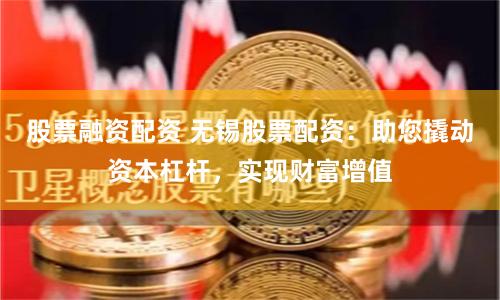 股票融资配资 无锡股票配资：助您撬动资本杠杆，实现财富增值