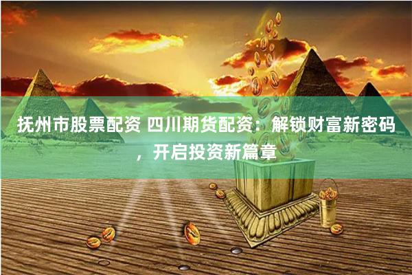 抚州市股票配资 四川期货配资：解锁财富新密码，开启投资新篇章