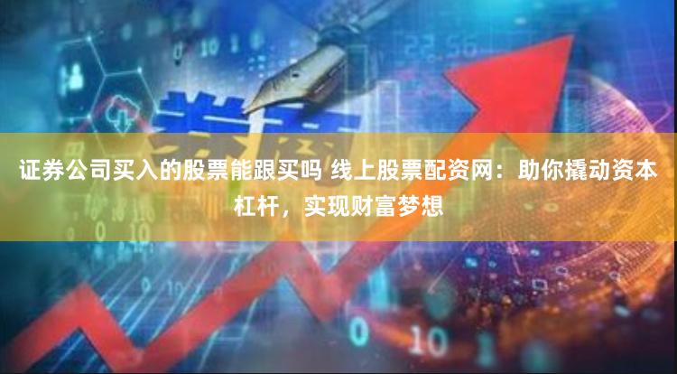 证券公司买入的股票能跟买吗 线上股票配资网：助你撬动资本杠杆，实现财富梦想