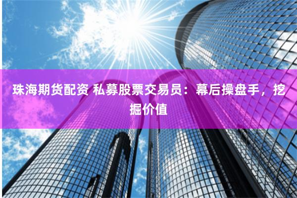 珠海期货配资 私募股票交易员：幕后操盘手，挖掘价值