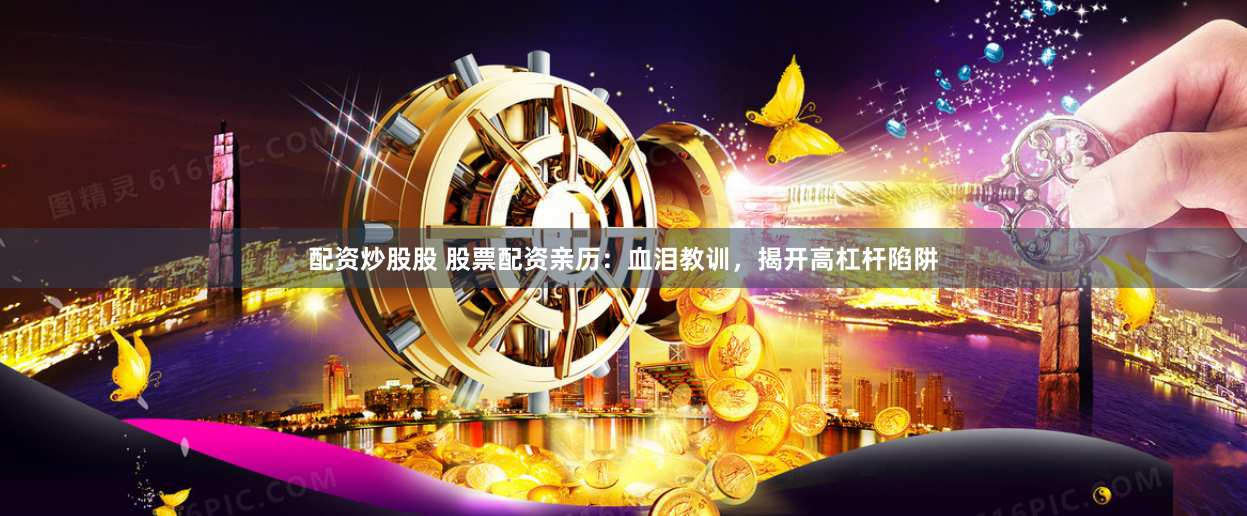 配资炒股股 股票配资亲历：血泪教训，揭开高杠杆陷阱