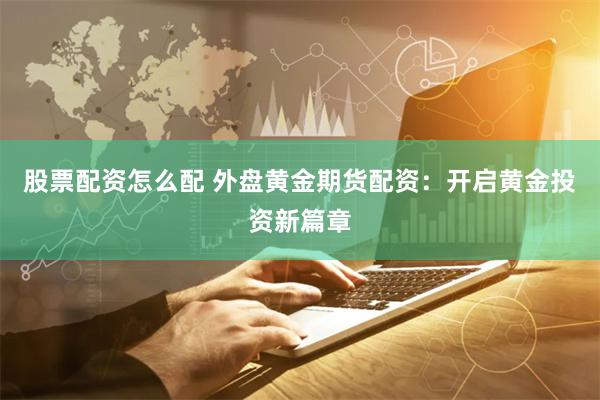 股票配资怎么配 外盘黄金期货配资：开启黄金投资新篇章