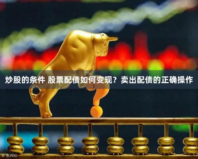 炒股的条件 股票配债如何变现？卖出配债的正确操作