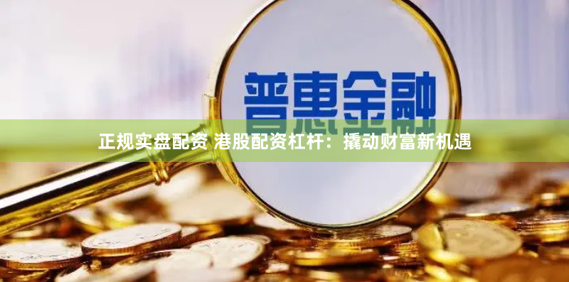 正规实盘配资 港股配资杠杆：撬动财富新机遇