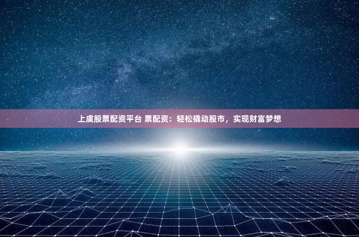 上虞股票配资平台 票配资：轻松撬动股市，实现财富梦想