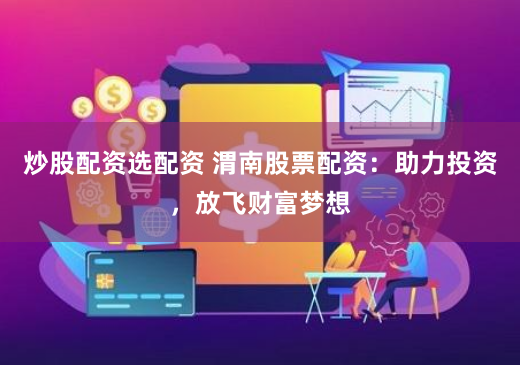 炒股配资选配资 渭南股票配资：助力投资，放飞财富梦想
