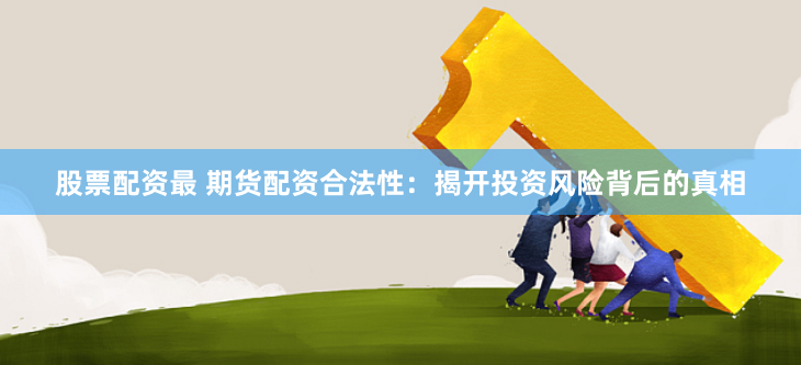 股票配资最 期货配资合法性：揭开投资风险背后的真相