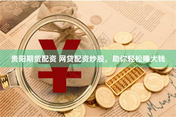 贵阳期货配资 网贷配资炒股，助你轻松赚大钱