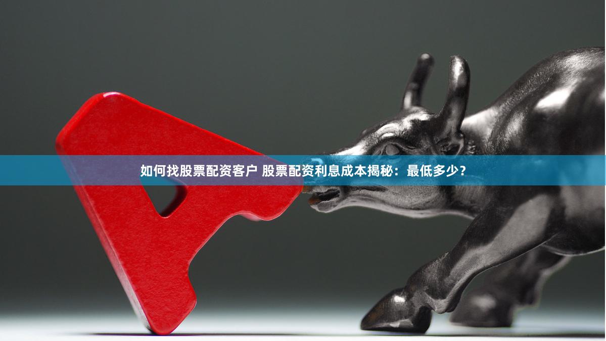 如何找股票配资客户 股票配资利息成本揭秘：最低多少？