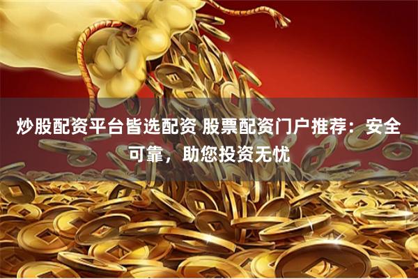 炒股配资平台皆选配资 股票配资门户推荐：安全可靠，助您投资无忧