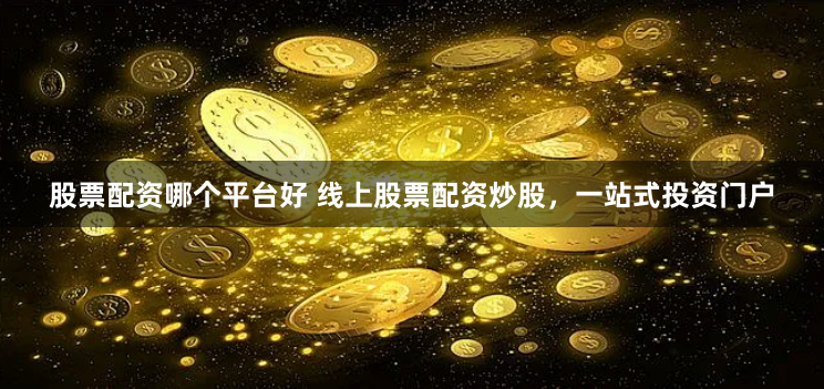 股票配资哪个平台好 线上股票配资炒股，一站式投资门户
