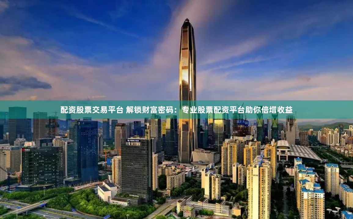 配资股票交易平台 解锁财富密码：专业股票配资平台助你倍增收益