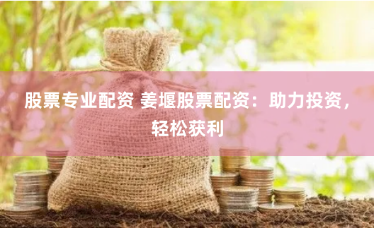 股票专业配资 姜堰股票配资：助力投资，轻松获利