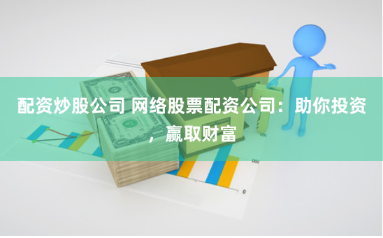 配资炒股公司 网络股票配资公司：助你投资，赢取财富