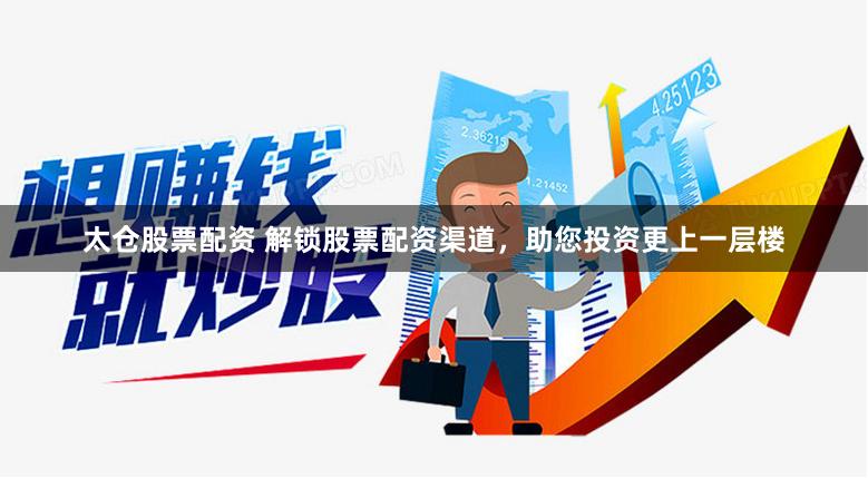 太仓股票配资 解锁股票配资渠道，助您投资更上一层楼