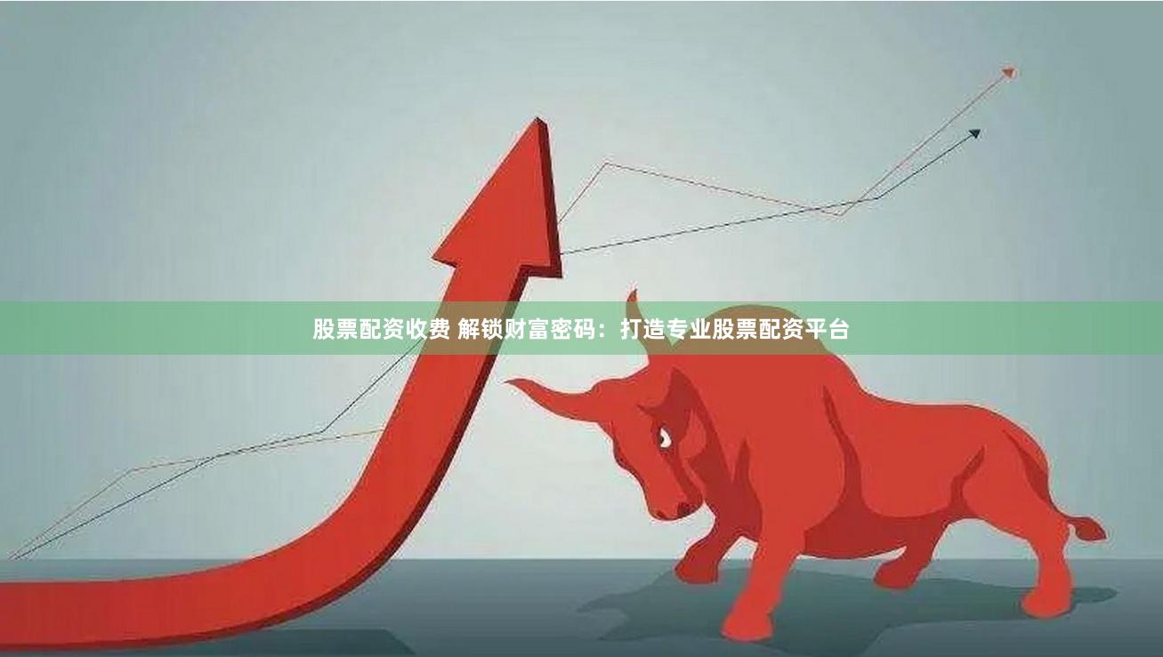 股票配资收费 解锁财富密码：打造专业股票配资平台