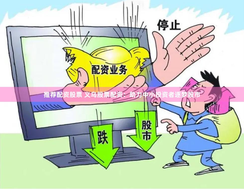 推荐配资股票 义乌股票配资：助力中小投资者逐梦股市