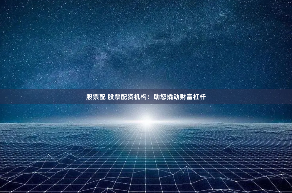 股票配 股票配资机构：助您撬动财富杠杆