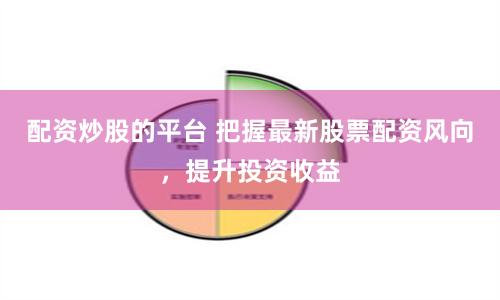 配资炒股的平台 把握最新股票配资风向，提升投资收益