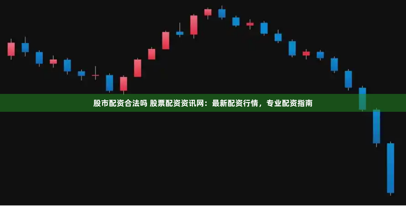 股市配资合法吗 股票配资资讯网：最新配资行情，专业配资指南