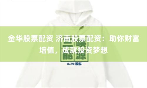 金华股票配资 济南股票配资：助你财富增值，成就投资梦想