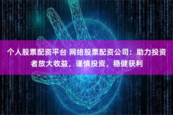 个人股票配资平台 网络股票配资公司：助力投资者放大收益，谨慎投资，稳健获利