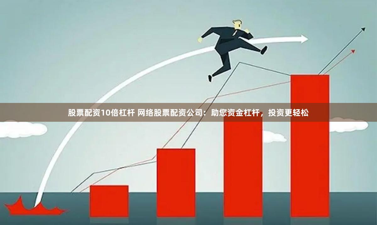 股票配资10倍杠杆 网络股票配资公司：助您资金杠杆，投资更轻松