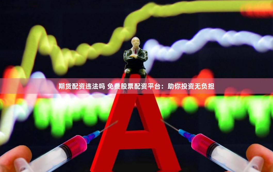 期货配资违法吗 免费股票配资平台：助你投资无负担