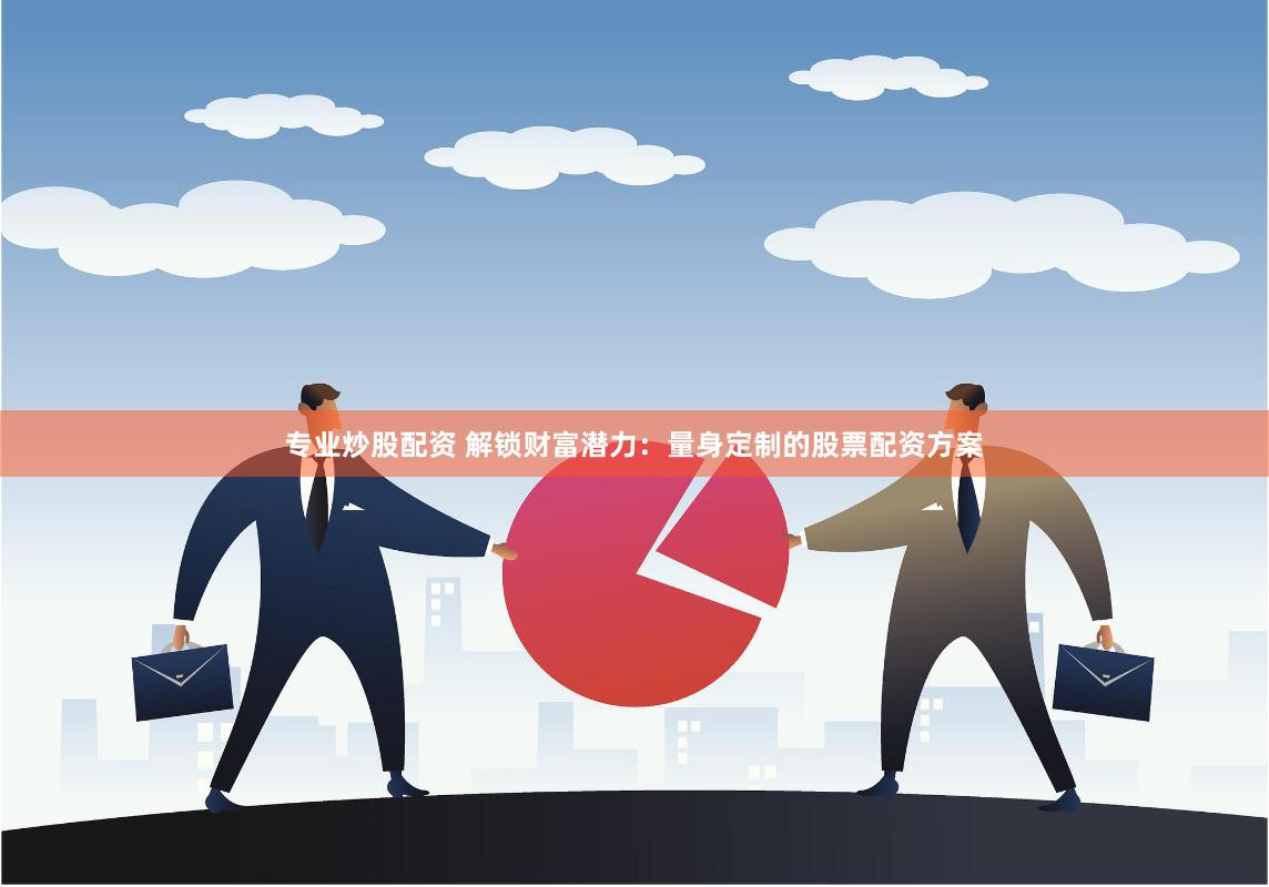 专业炒股配资 解锁财富潜力：量身定制的股票配资方案