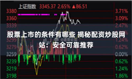 股票上市的条件有哪些 揭秘配资炒股网站:安全可靠推荐